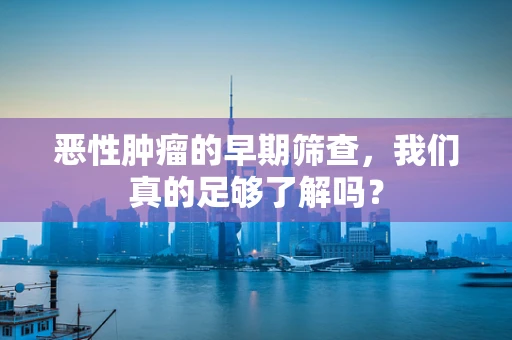 恶性肿瘤的早期筛查，我们真的足够了解吗？