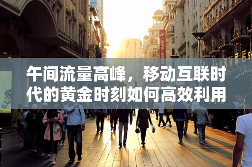 午间流量高峰，移动互联时代的黄金时刻如何高效利用？