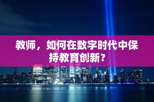教师，如何在数字时代中保持教育创新？