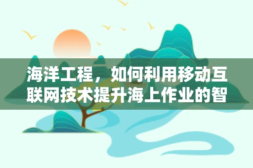 海洋工程，如何利用移动互联网技术提升海上作业的智能化与安全性？