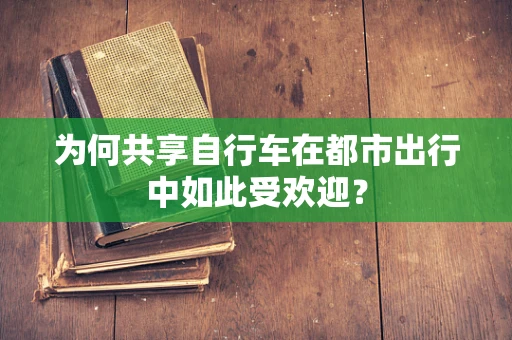 为何共享自行车在都市出行中如此受欢迎？