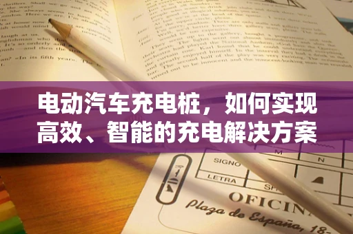 电动汽车充电桩，如何实现高效、智能的充电解决方案？