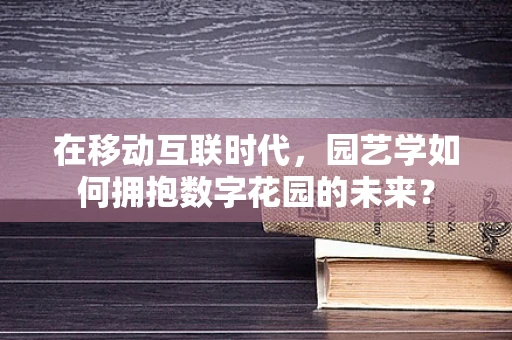 在移动互联时代，园艺学如何拥抱数字花园的未来？