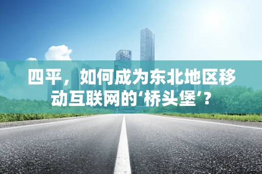四平，如何成为东北地区移动互联网的‘桥头堡’？