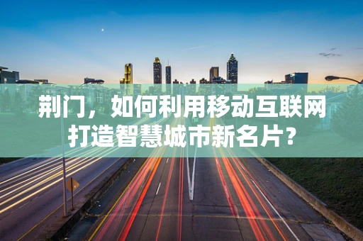 荆门，如何利用移动互联网打造智慧城市新名片？