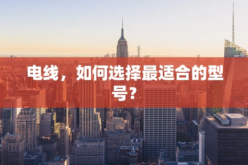 电线，如何选择最适合的型号？