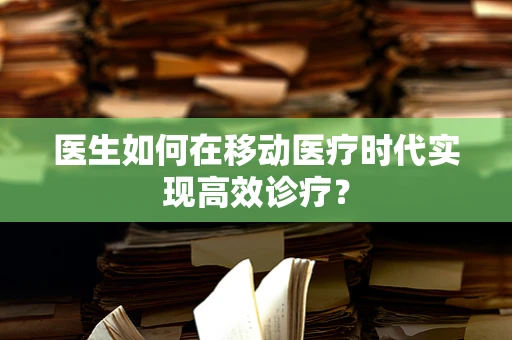 医生如何在移动医疗时代实现高效诊疗？