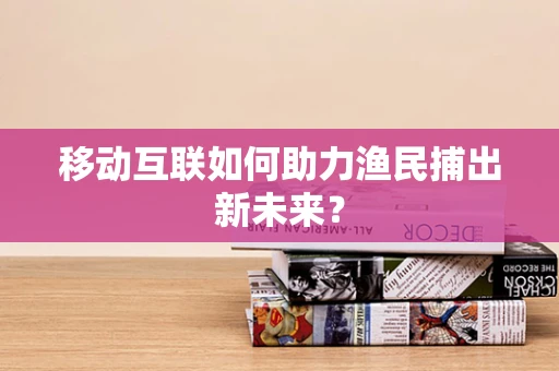 移动互联如何助力渔民捕出新未来？