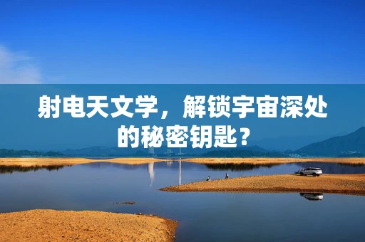 射电天文学，解锁宇宙深处的秘密钥匙？