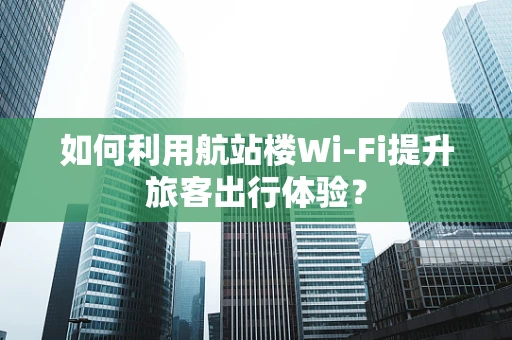 如何利用航站楼Wi-Fi提升旅客出行体验？