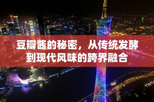 豆瓣酱的秘密，从传统发酵到现代风味的跨界融合