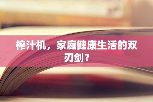 榨汁机，家庭健康生活的双刃剑？