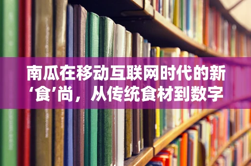 南瓜在移动互联网时代的新‘食’尚，从传统食材到数字营销的甜蜜变身