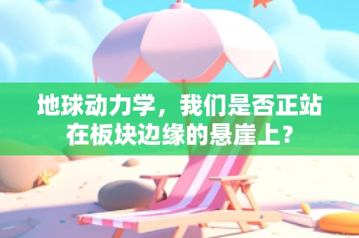 地球动力学，我们是否正站在板块边缘的悬崖上？