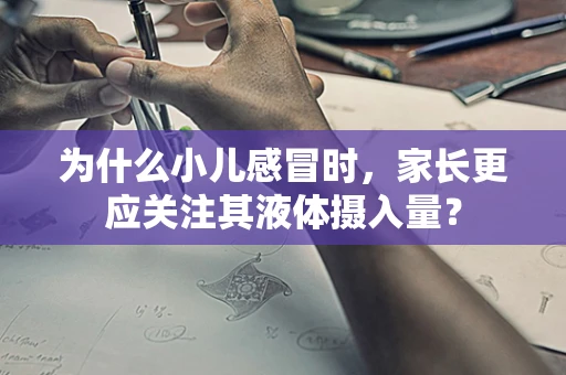 为什么小儿感冒时，家长更应关注其液体摄入量？