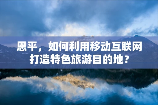 恩平，如何利用移动互联网打造特色旅游目的地？