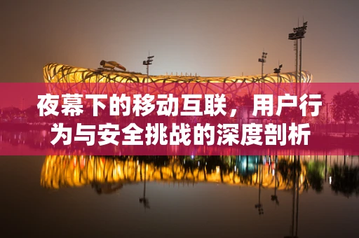 夜幕下的移动互联，用户行为与安全挑战的深度剖析