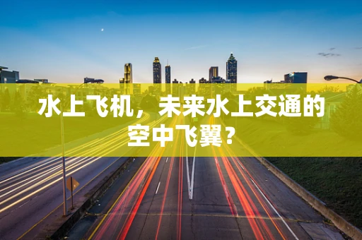 水上飞机，未来水上交通的空中飞翼？