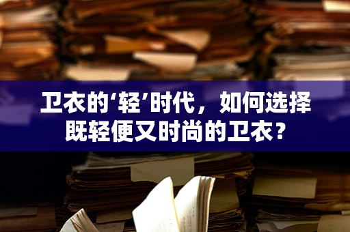 卫衣的‘轻’时代，如何选择既轻便又时尚的卫衣？