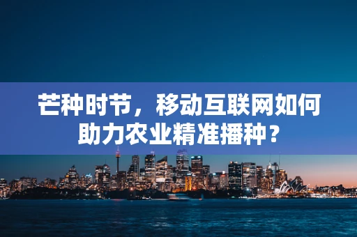 芒种时节，移动互联网如何助力农业精准播种？