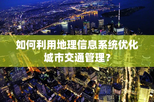 如何利用地理信息系统优化城市交通管理？