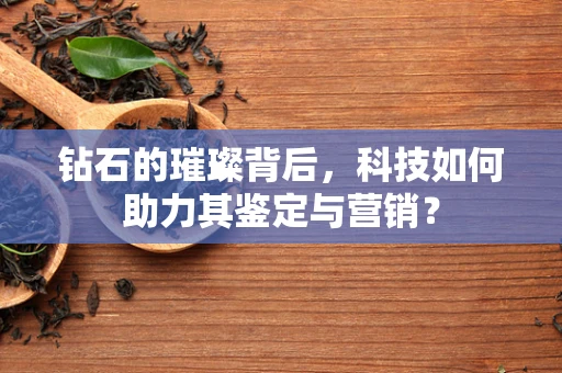 钻石的璀璨背后，科技如何助力其鉴定与营销？
