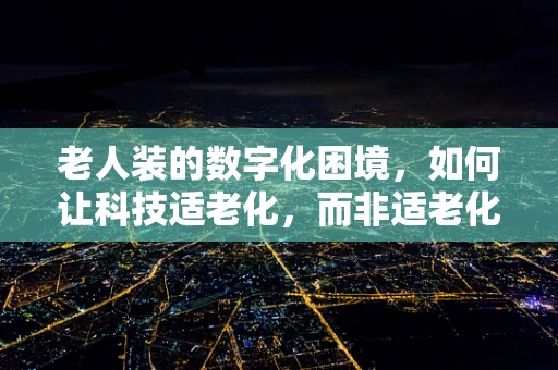 老人装的数字化困境，如何让科技适老化，而非适老化？