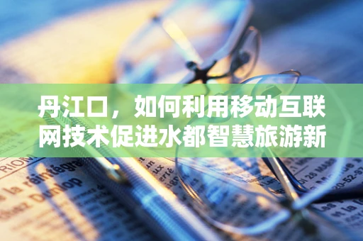 丹江口，如何利用移动互联网技术促进水都智慧旅游新篇章？