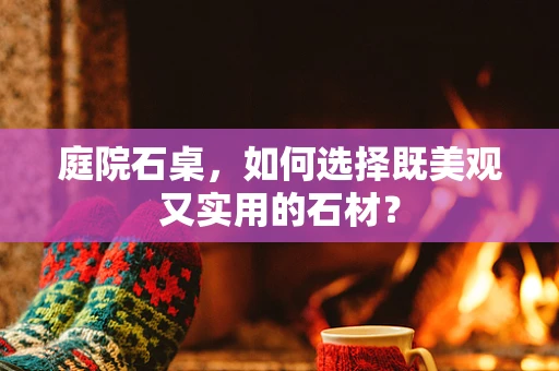 庭院石桌，如何选择既美观又实用的石材？
