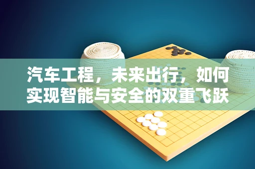 汽车工程，未来出行，如何实现智能与安全的双重飞跃？