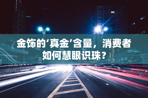 金饰的‘真金’含量，消费者如何慧眼识珠？