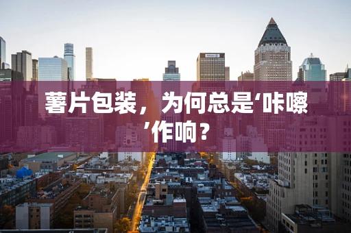 薯片包装，为何总是‘咔嚓’作响？