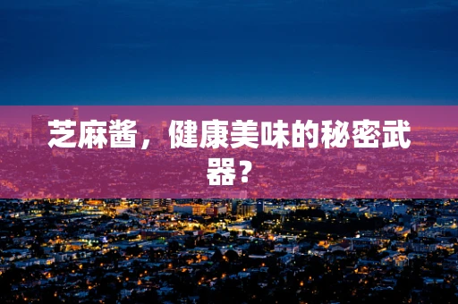 芝麻酱，健康美味的秘密武器？