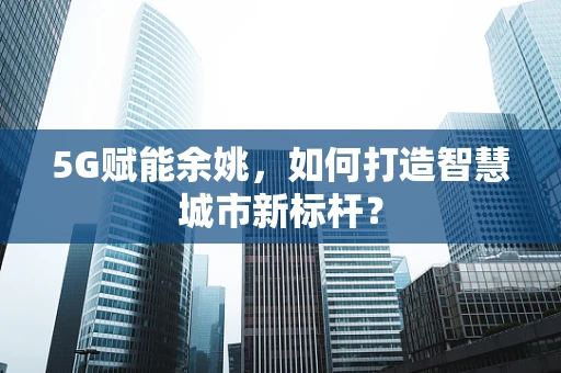 5G赋能余姚，如何打造智慧城市新标杆？