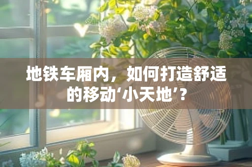 地铁车厢内，如何打造舒适的移动‘小天地’？
