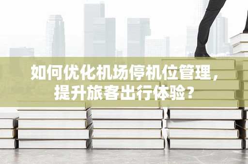 如何优化机场停机位管理，提升旅客出行体验？