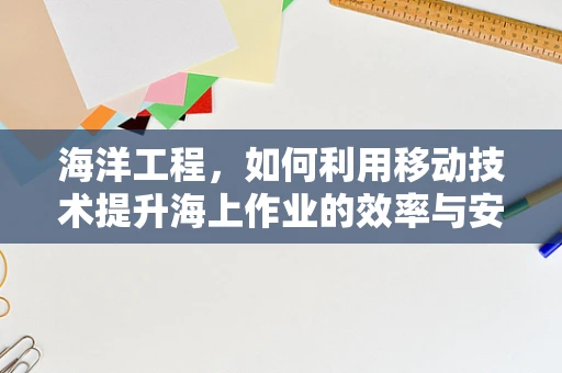 海洋工程，如何利用移动技术提升海上作业的效率与安全？