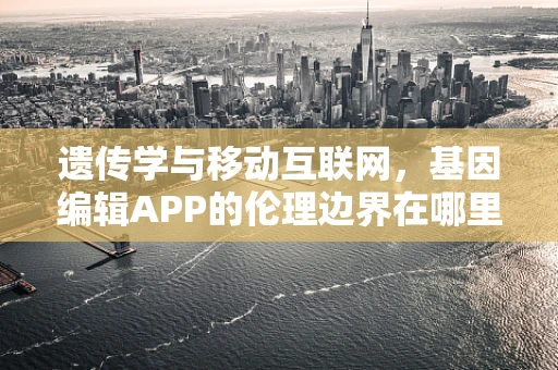 遗传学与移动互联网，基因编辑APP的伦理边界在哪里？