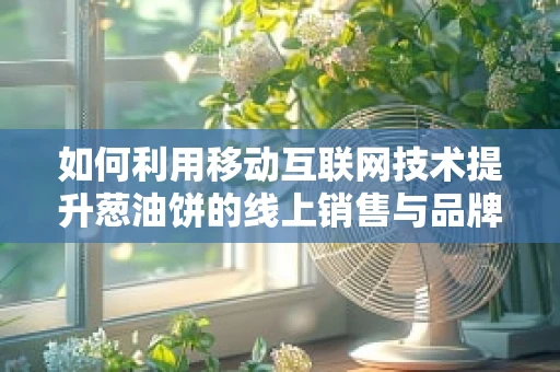 如何利用移动互联网技术提升葱油饼的线上销售与品牌影响力？