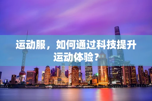 运动服，如何通过科技提升运动体验？