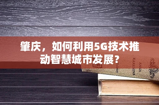 肇庆，如何利用5G技术推动智慧城市发展？