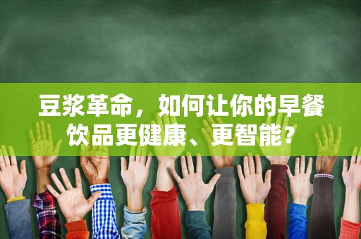 豆浆革命，如何让你的早餐饮品更健康、更智能？
