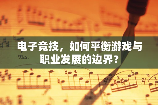 电子竞技，如何平衡游戏与职业发展的边界？