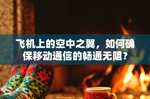 飞机上的空中之翼，如何确保移动通信的畅通无阻？