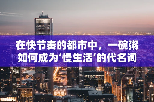 在快节奏的都市中，一碗粥如何成为‘慢生活’的代名词？