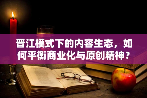 晋江模式下的内容生态，如何平衡商业化与原创精神？