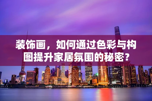 装饰画，如何通过色彩与构图提升家居氛围的秘密？