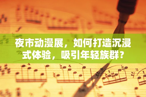 夜市动漫展，如何打造沉浸式体验，吸引年轻族群？