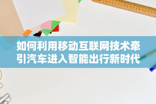如何利用移动互联网技术牵引汽车进入智能出行新时代？