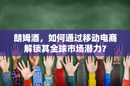 朗姆酒，如何通过移动电商解锁其全球市场潜力？